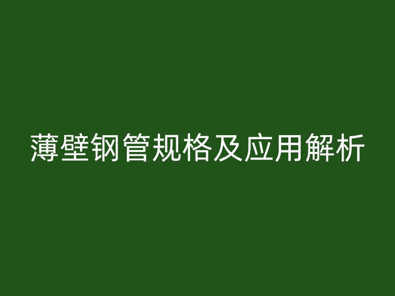 薄壁鋼管規(guī)格及應用解析