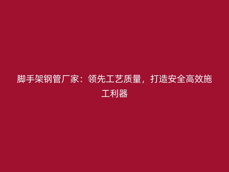 腳手架鋼管廠家：領(lǐng)先工藝質(zhì)量，打造安全高效施工利器
