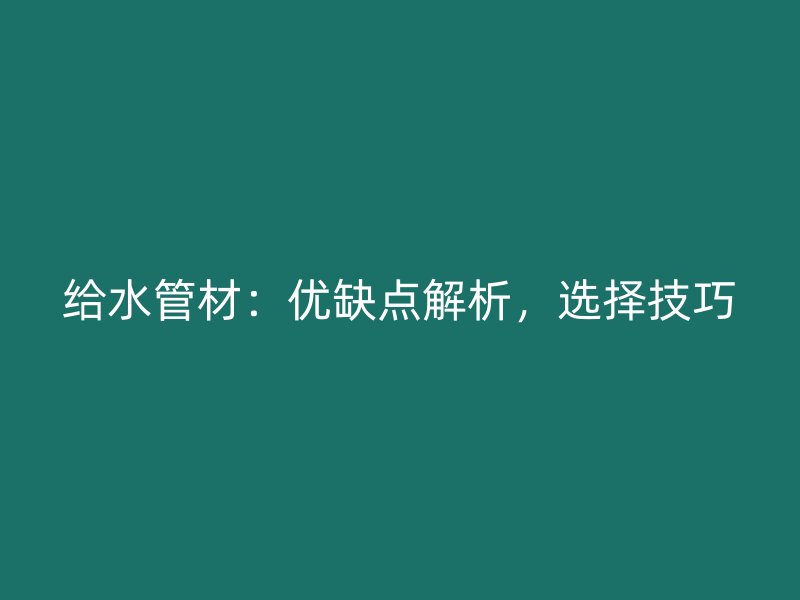 給水管材：優(yōu)缺點(diǎn)解析，選擇技巧