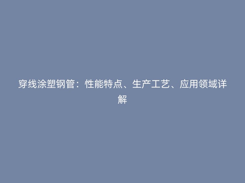 穿線涂塑鋼管：性能特點(diǎn)、生產(chǎn)工藝、應(yīng)用領(lǐng)域詳解