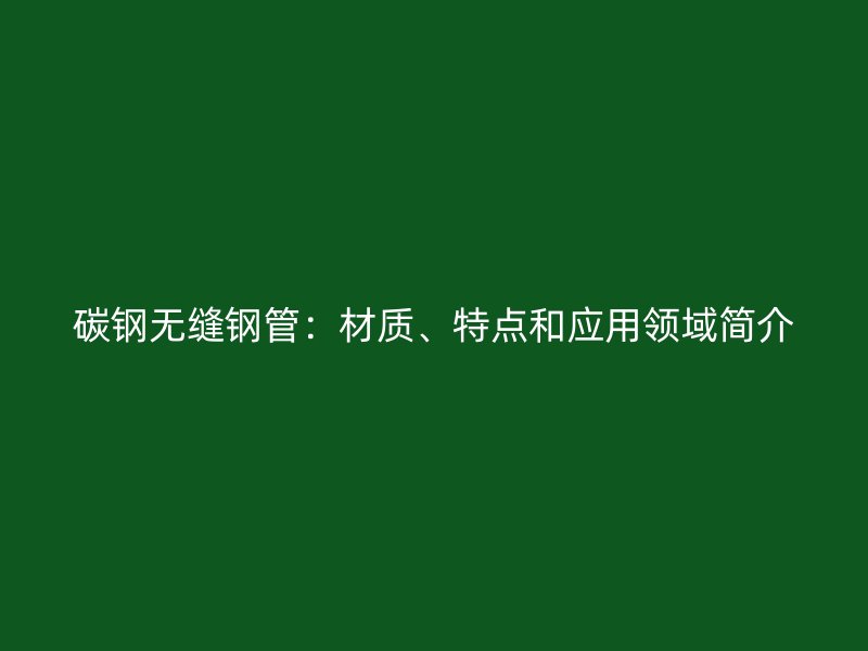 碳鋼無縫鋼管：材質(zhì)、特點和應(yīng)用領(lǐng)域簡介