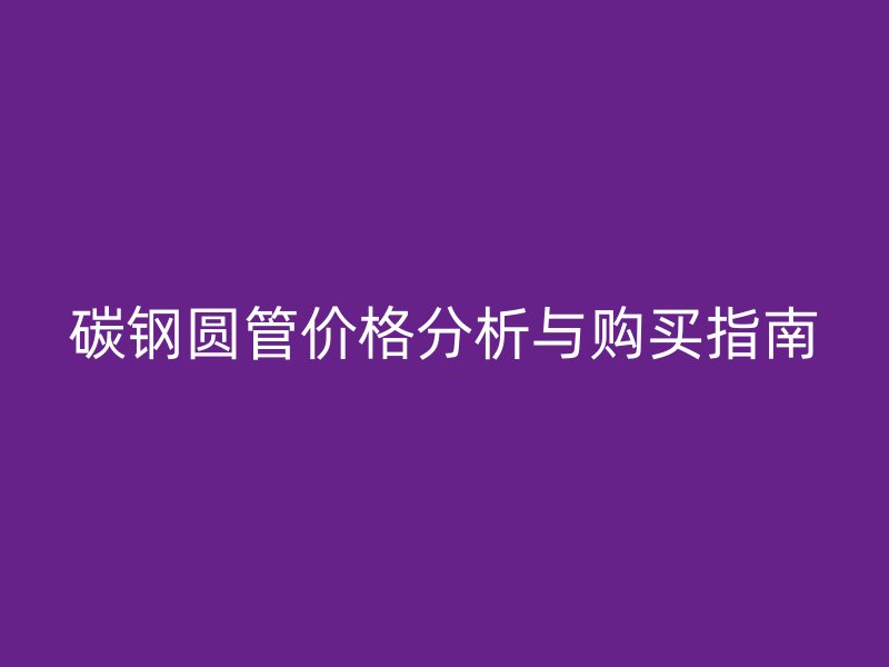 碳鋼圓管價(jià)格分析與購(gòu)買(mǎi)指南