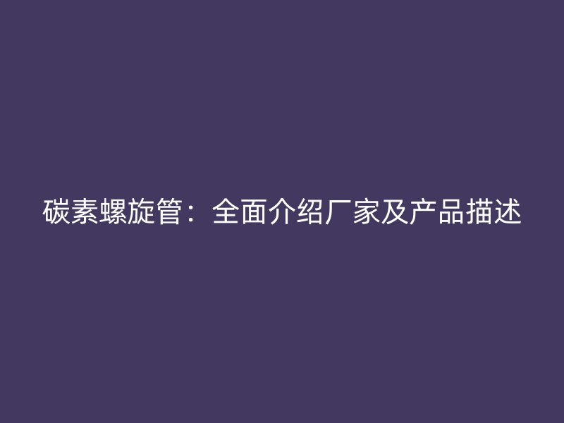 碳素螺旋管：全面介紹廠家及產(chǎn)品描述