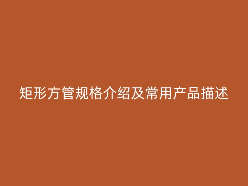 矩形方管規(guī)格介紹及常用產(chǎn)品描述