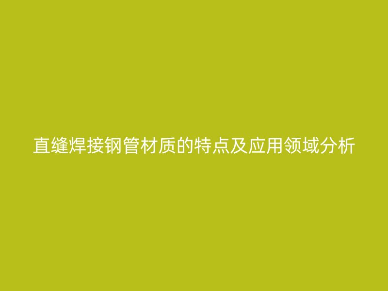 直縫焊接鋼管材質(zhì)的特點(diǎn)及應(yīng)用領(lǐng)域分析