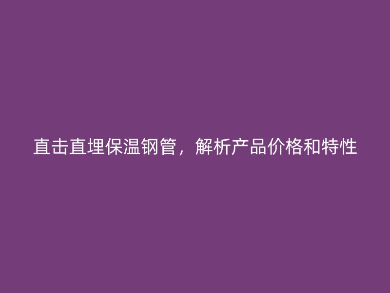 直擊直埋保溫鋼管，解析產(chǎn)品價(jià)格和特性