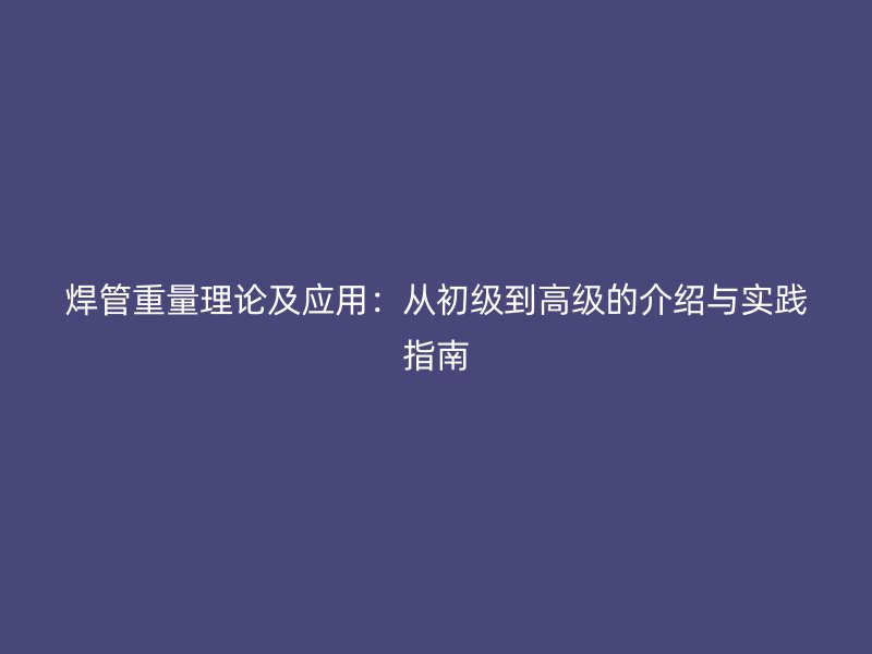 焊管重量理論及應(yīng)用：從初級到高級的介紹與實踐指南