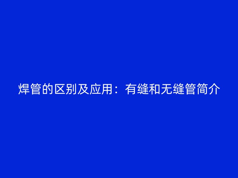 焊管的區(qū)別及應(yīng)用：有縫和無(wú)縫管簡(jiǎn)介