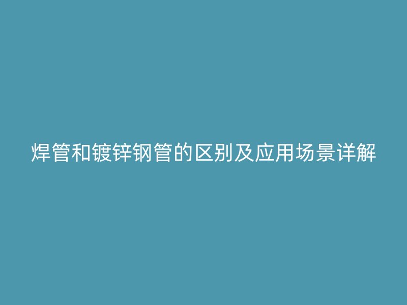 焊管和鍍鋅鋼管的區(qū)別及應(yīng)用場景詳解