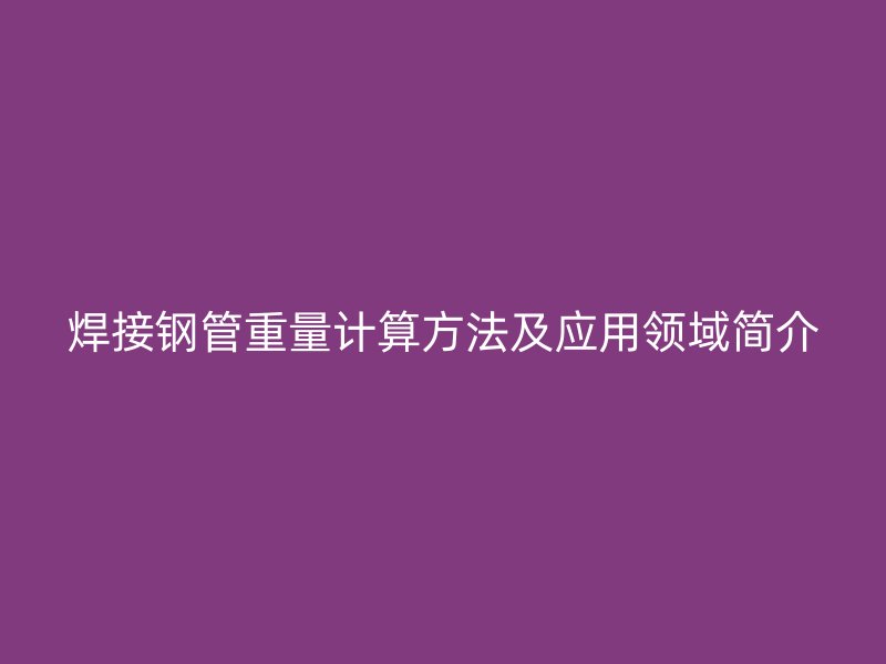 焊接鋼管重量計算方法及應(yīng)用領(lǐng)域簡介