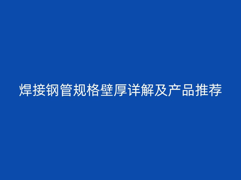 焊接鋼管規(guī)格壁厚詳解及產(chǎn)品推薦