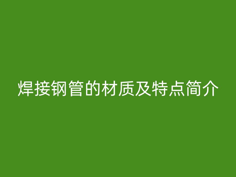 焊接鋼管的材質(zhì)及特點簡介