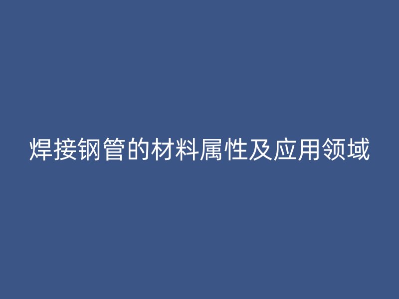 焊接鋼管的材料屬性及應用領(lǐng)域