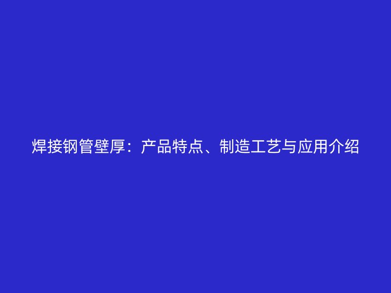 焊接鋼管壁厚：產(chǎn)品特點(diǎn)、制造工藝與應(yīng)用介紹