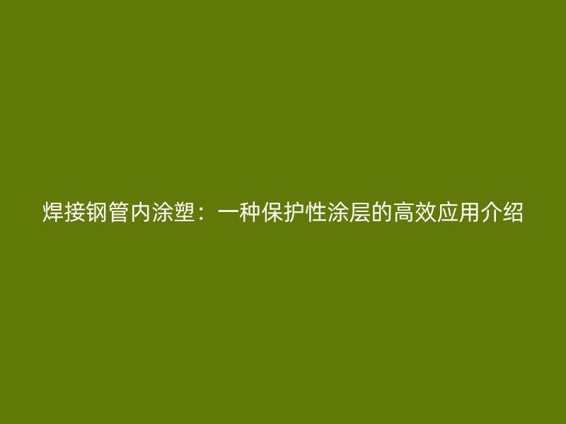 焊接鋼管內涂塑：一種保護性涂層的高效應用介紹