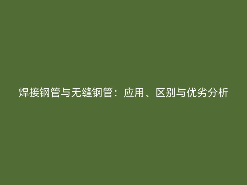 焊接鋼管與無縫鋼管：應(yīng)用、區(qū)別與優(yōu)劣分析