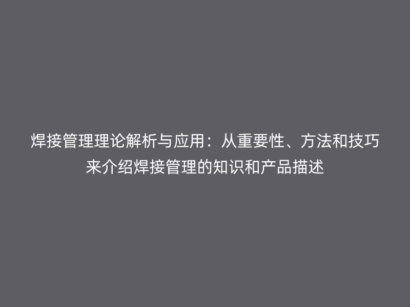 焊接管理理論解析與應(yīng)用：從重要性、方法和技巧來介紹焊接管理的知識(shí)和產(chǎn)品描述