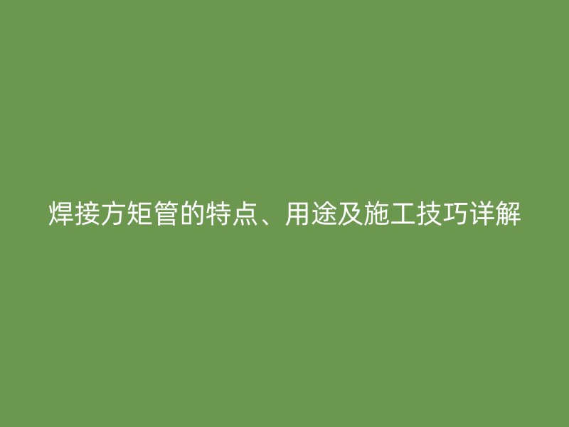 焊接方矩管的特點、用途及施工技巧詳解
