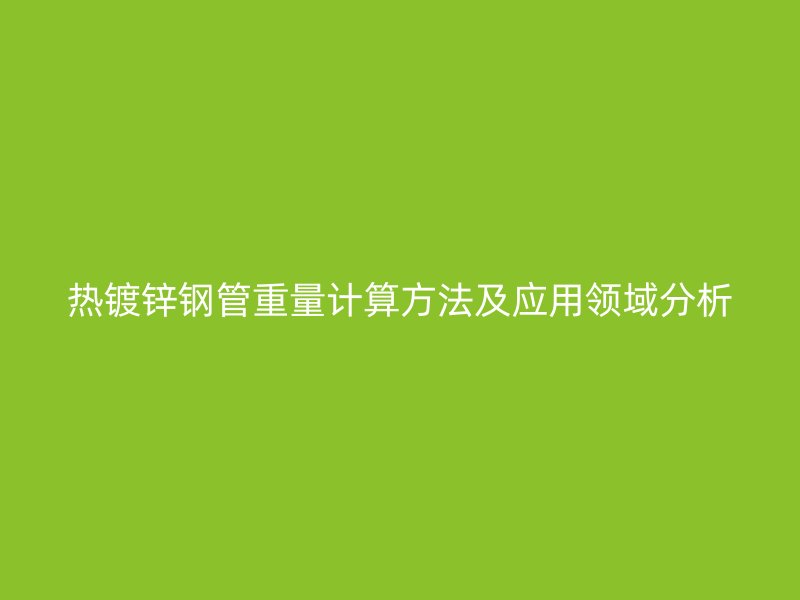 熱鍍鋅鋼管重量計算方法及應(yīng)用領(lǐng)域分析