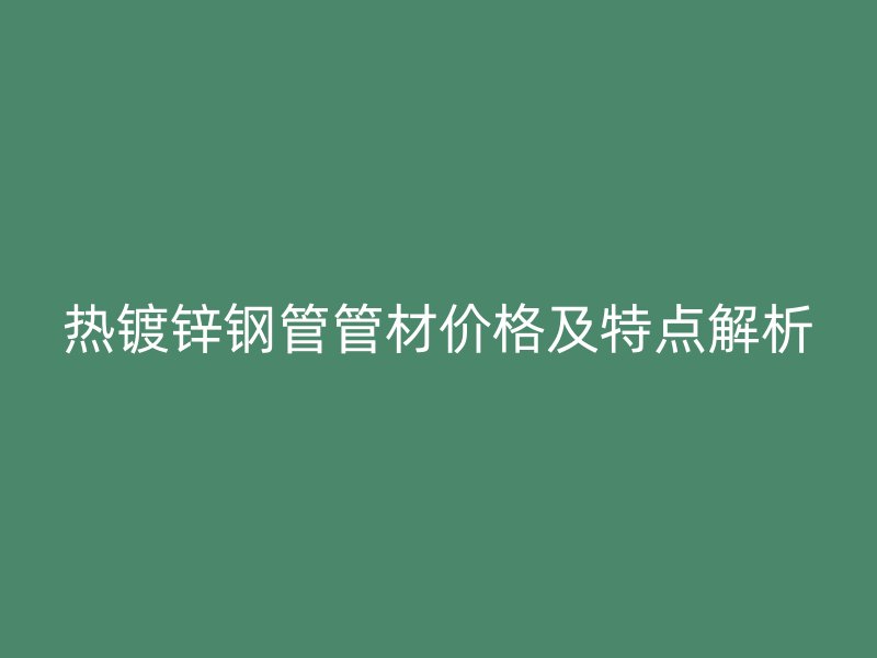 熱鍍鋅鋼管管材價格及特點解析