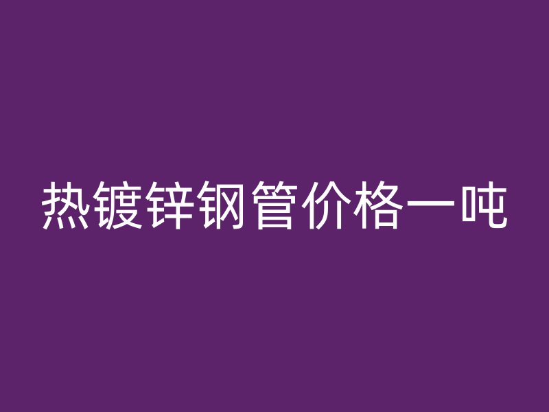 熱鍍鋅鋼管價格一噸