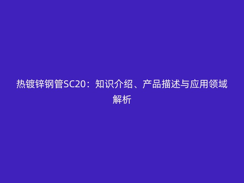 熱鍍鋅鋼管SC20：知識介紹、產(chǎn)品描述與應(yīng)用領(lǐng)域解析