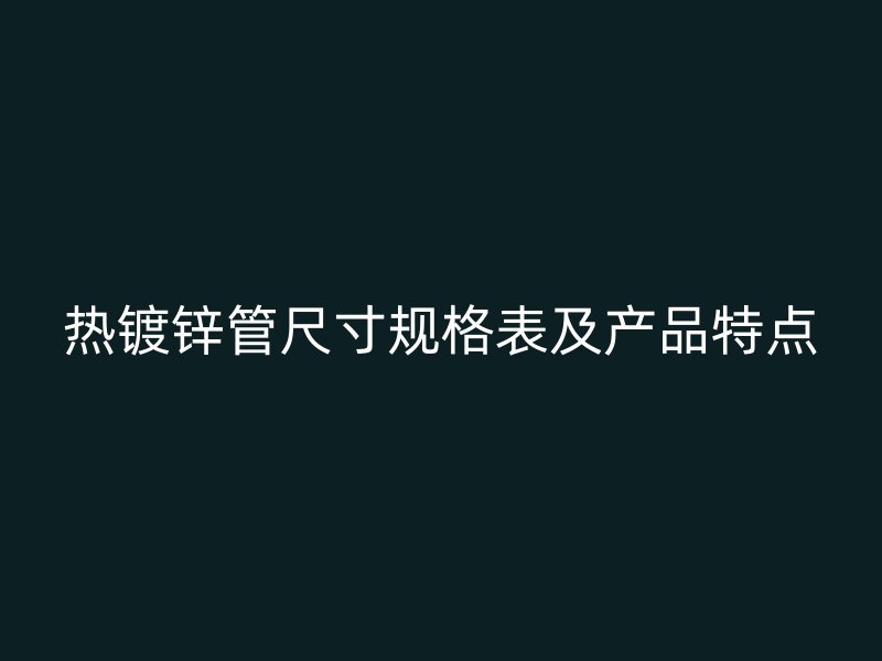 熱鍍鋅管尺寸規(guī)格表及產(chǎn)品特點(diǎn)