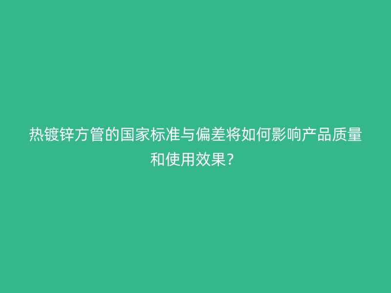 熱鍍鋅方管的國(guó)家標(biāo)準(zhǔn)與偏差將如何影響產(chǎn)品質(zhì)量和使用效果？