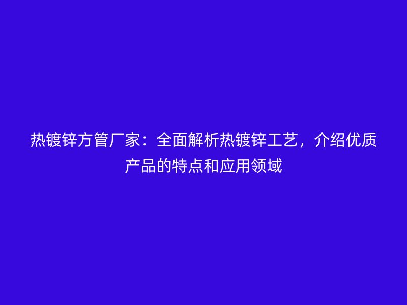 熱鍍鋅方管廠家：全面解析熱鍍鋅工藝，介紹優(yōu)質(zhì)產(chǎn)品的特點(diǎn)和應(yīng)用領(lǐng)域