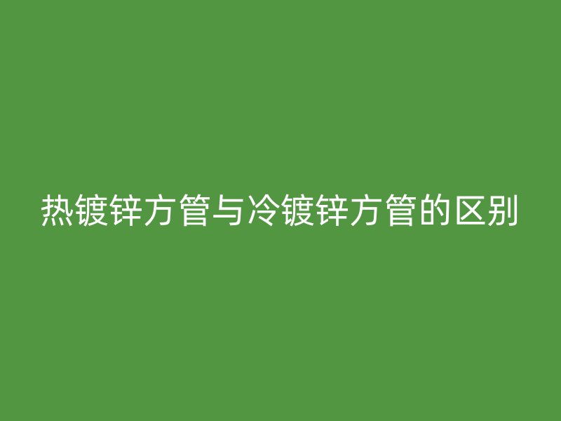 熱鍍鋅方管與冷鍍鋅方管的區(qū)別