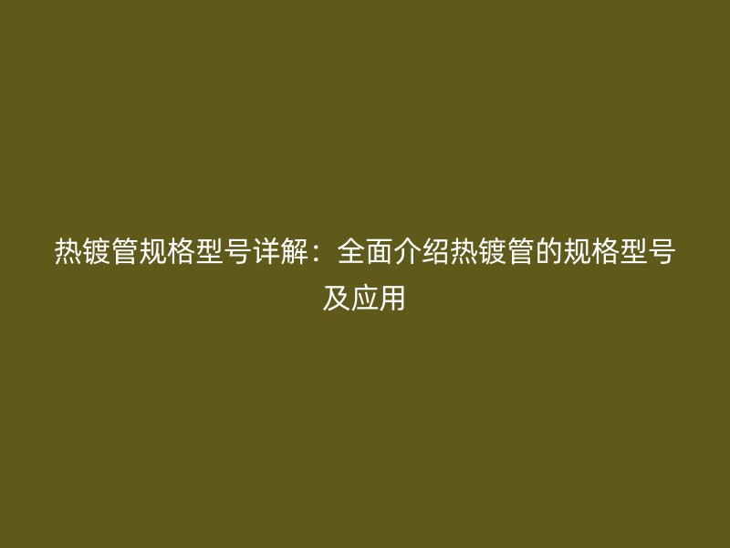 熱鍍管規(guī)格型號(hào)詳解：全面介紹熱鍍管的規(guī)格型號(hào)及應(yīng)用