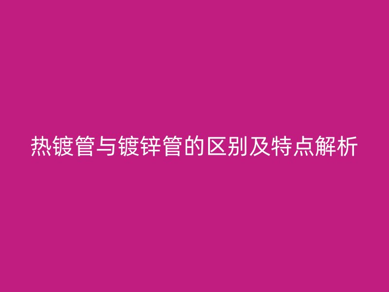 熱鍍管與鍍鋅管的區(qū)別及特點(diǎn)解析