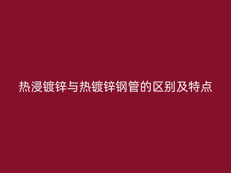 熱浸鍍鋅與熱鍍鋅鋼管的區(qū)別及特點