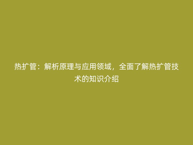 熱擴管：解析原理與應用領域，全面了解熱擴管技術的知識介紹