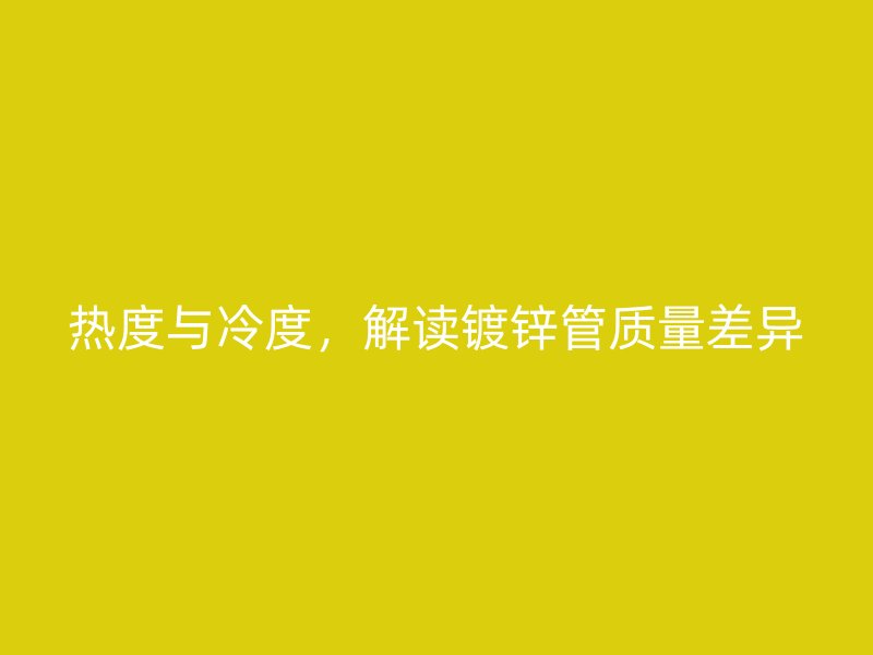 熱度與冷度，解讀鍍鋅管質(zhì)量差異