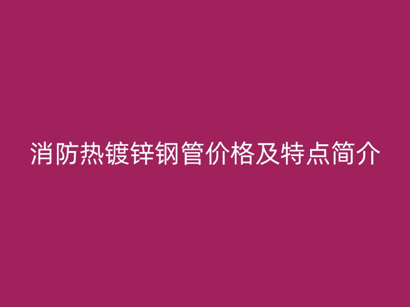 消防熱鍍鋅鋼管價(jià)格及特點(diǎn)簡介