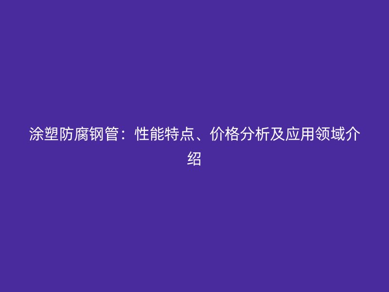 涂塑防腐鋼管：性能特點、價格分析及應用領域介紹