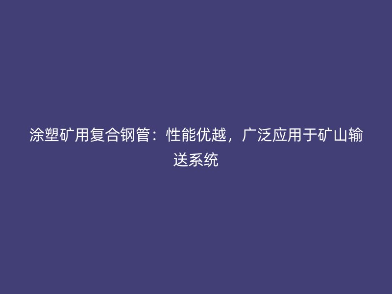 涂塑礦用復合鋼管：性能優(yōu)越，廣泛應用于礦山輸送系統(tǒng)