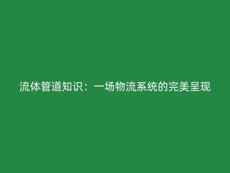 流體管道知識(shí)：一場物流系統(tǒng)的完美呈現(xiàn)