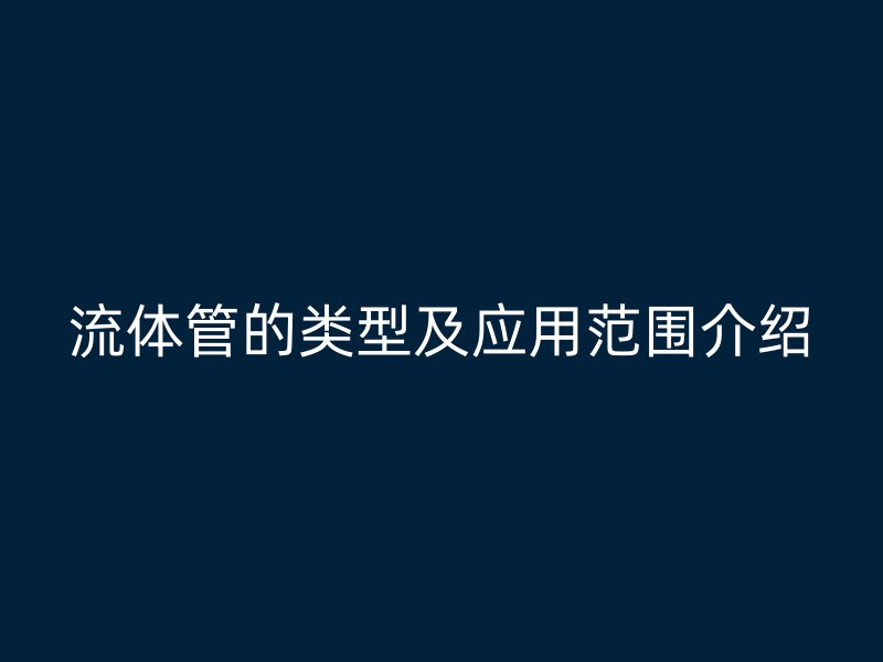 流體管的類型及應用范圍介紹