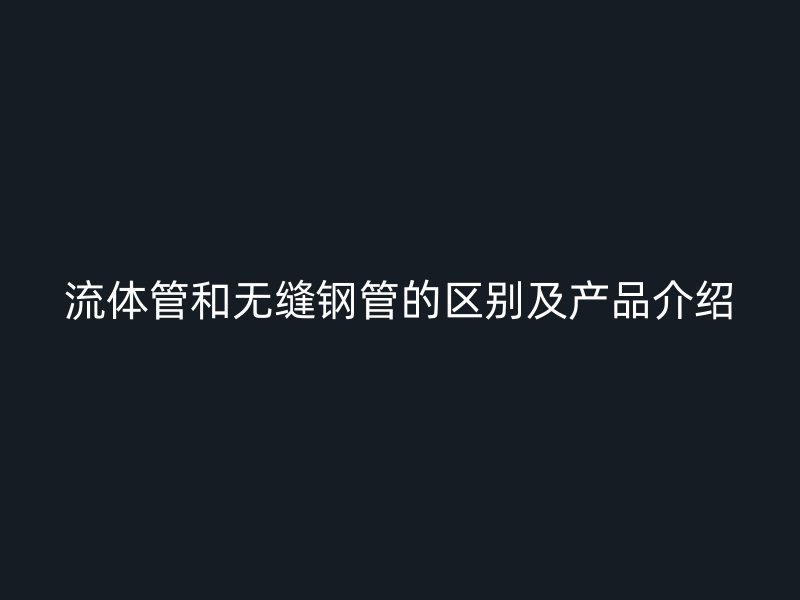 流體管和無(wú)縫鋼管的區(qū)別及產(chǎn)品介紹