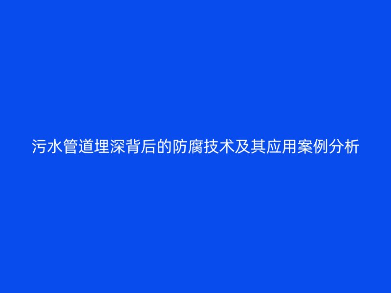污水管道埋深背后的防腐技術(shù)及其應(yīng)用案例分析