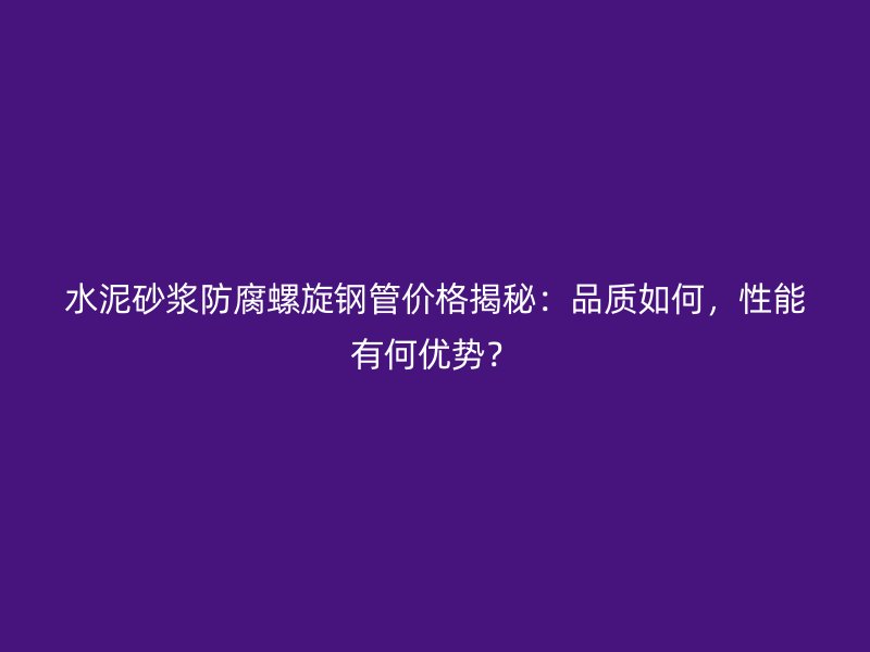 水泥砂漿防腐螺旋鋼管價格揭秘：品質(zhì)如何，性能有何優(yōu)勢？