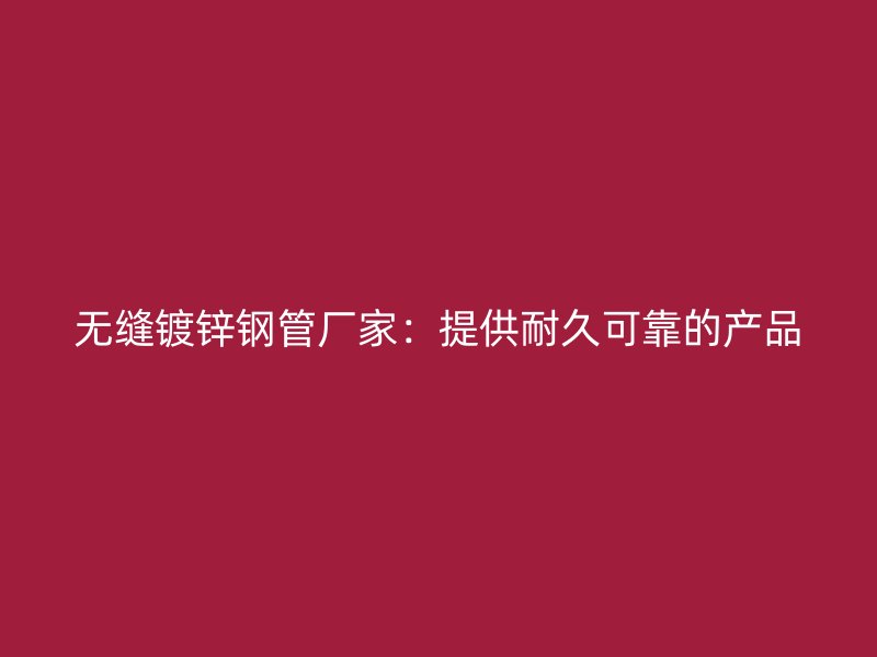 無(wú)縫鍍鋅鋼管廠家：提供耐久可靠的產(chǎn)品