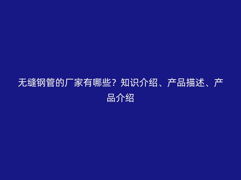 無縫鋼管的廠家有哪些？知識(shí)介紹、產(chǎn)品描述、產(chǎn)品介紹