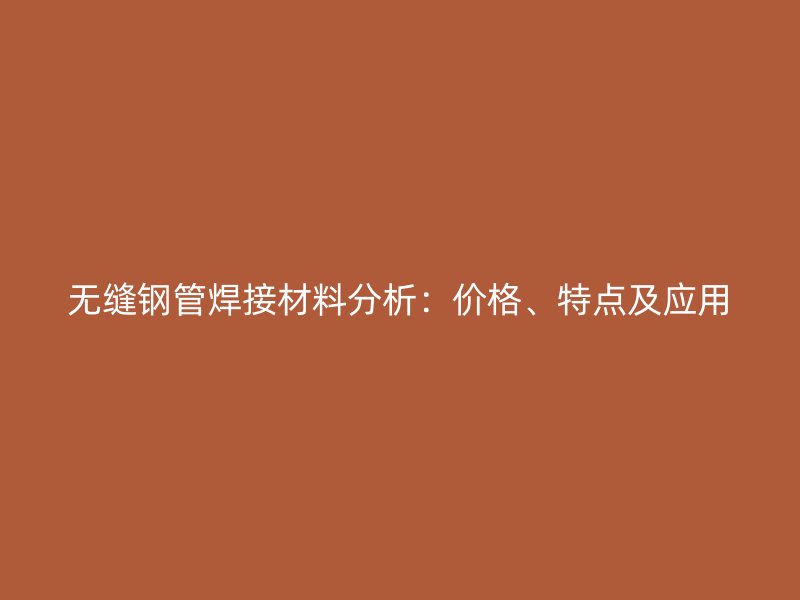 無縫鋼管焊接材料分析：價格、特點及應(yīng)用