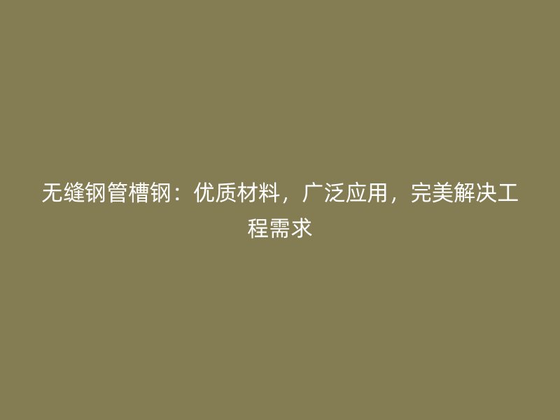 無縫鋼管槽鋼：優(yōu)質(zhì)材料，廣泛應(yīng)用，完美解決工程需求