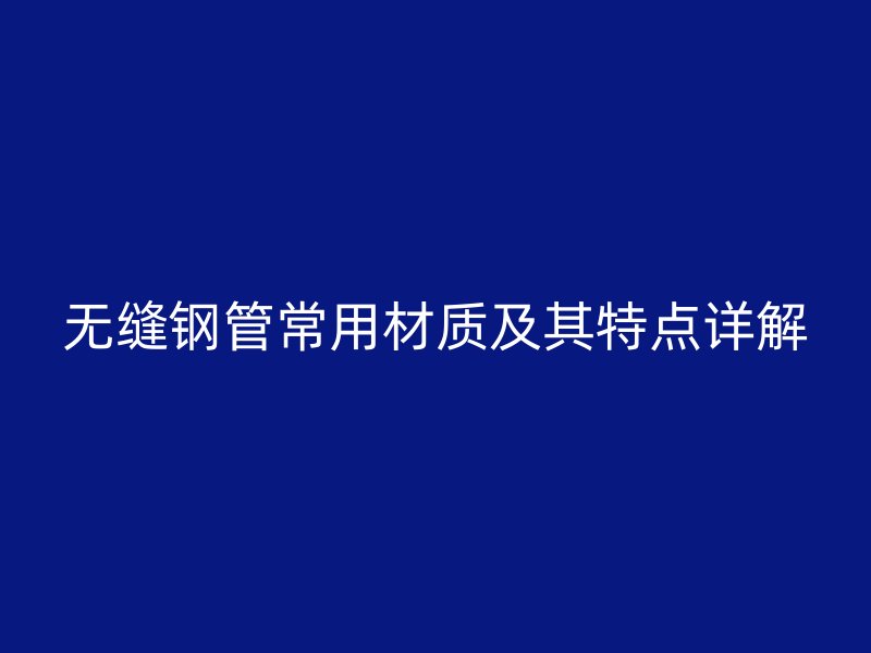 無縫鋼管常用材質(zhì)及其特點詳解