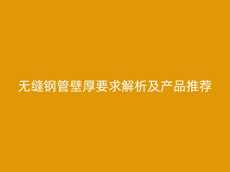 無縫鋼管壁厚要求解析及產(chǎn)品推薦