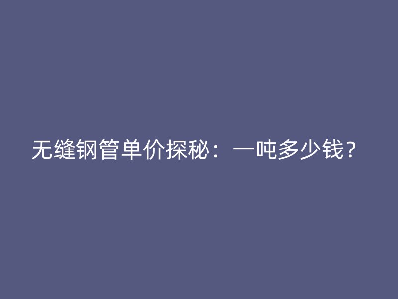 無(wú)縫鋼管單價(jià)探秘：一噸多少錢(qián)？